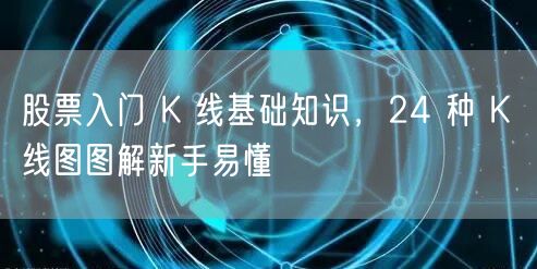 股票入门 K 线基础知识，24 种 K 线图图解新手易懂