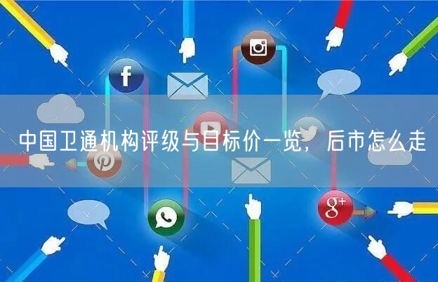 中国卫通机构评级与目标价一览，后市怎么走