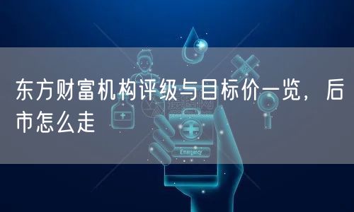 东方财富机构评级与目标价一览，后市怎么走