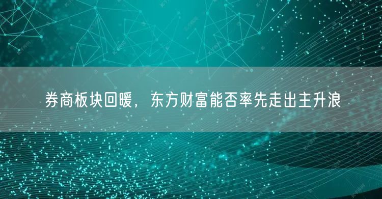 券商板块回暖，东方财富能否率先走出主升浪