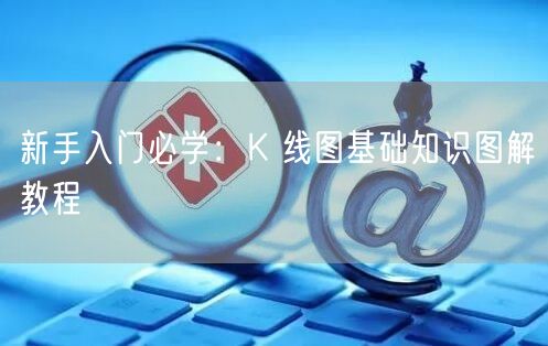 新手入门必学：K 线图基础知识图解教程